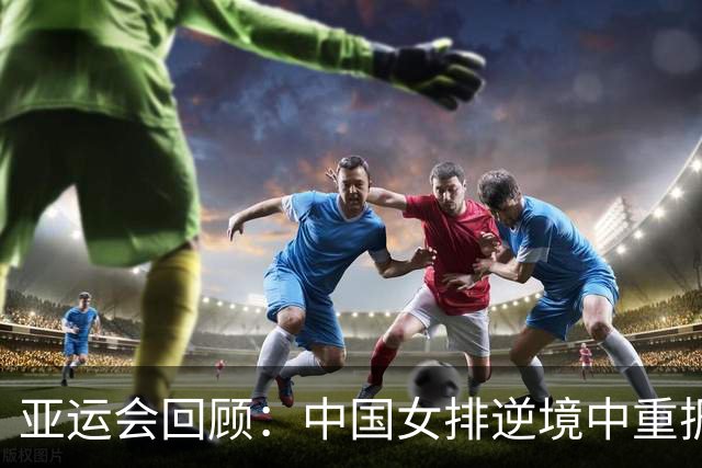 亚运会回顾：中国女排逆境中重振旗鼓