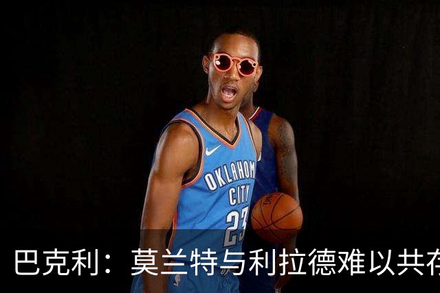 巴克利：莫兰特与利拉德难以共存，防守能力不足