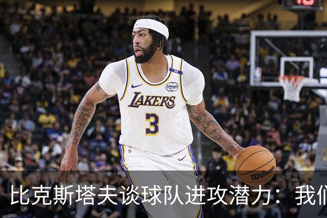 比克斯塔夫谈球队进攻潜力：我们具备多种攻击手段