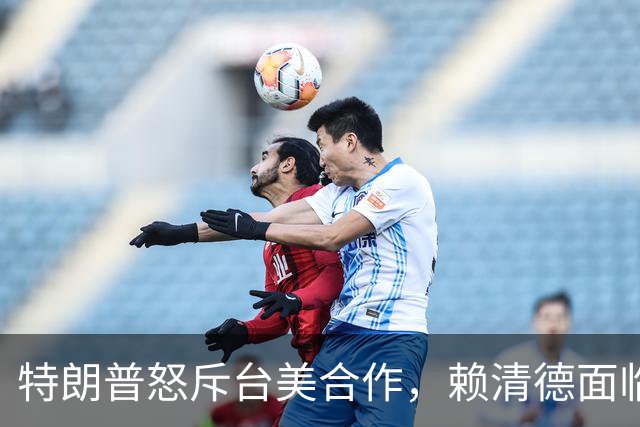 特朗普怒斥台美合作，赖清德面临重大挑战，蓝营态度鲜明